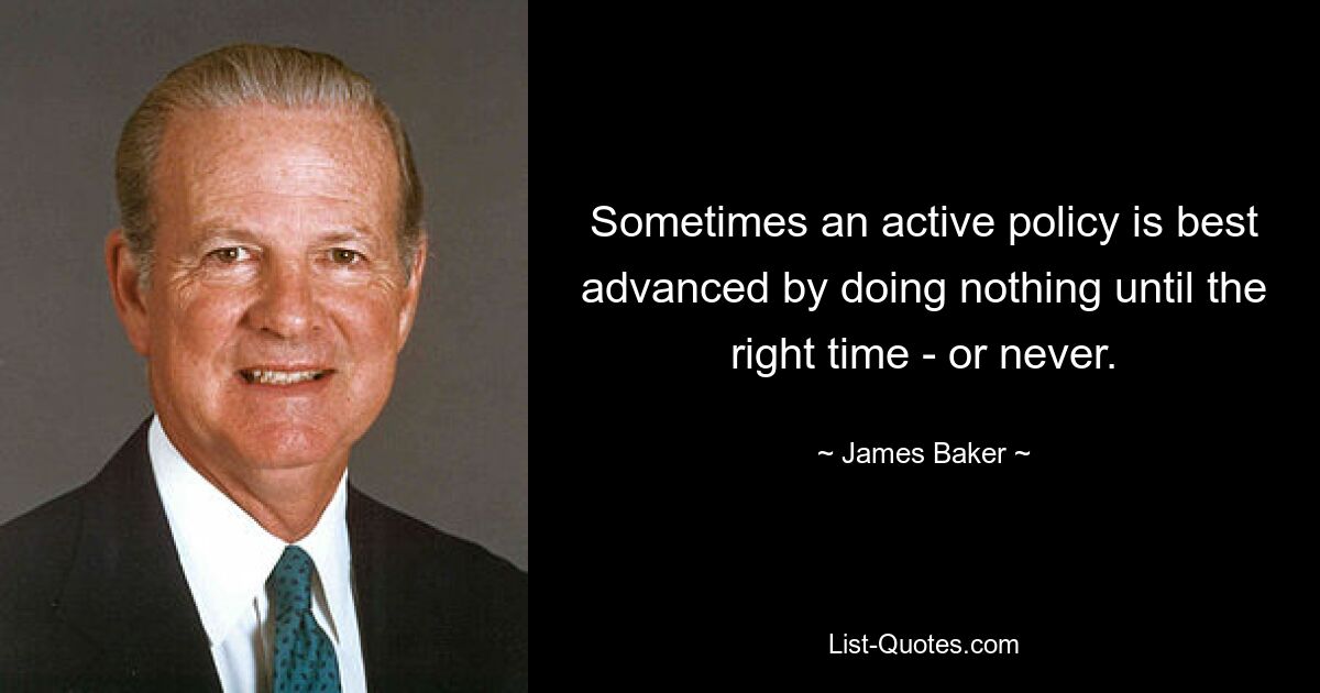 Sometimes an active policy is best advanced by doing nothing until the right time - or never. — © James Baker