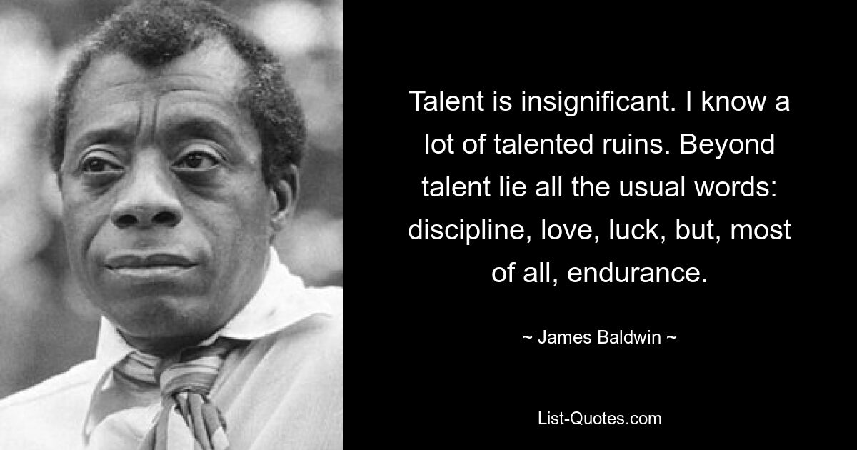 Talent ist unbedeutend. Ich kenne viele talentierte Ruinen. Hinter Talent verbergen sich alle üblichen Worte: Disziplin, Liebe, Glück, aber vor allem Ausdauer. — © James Baldwin