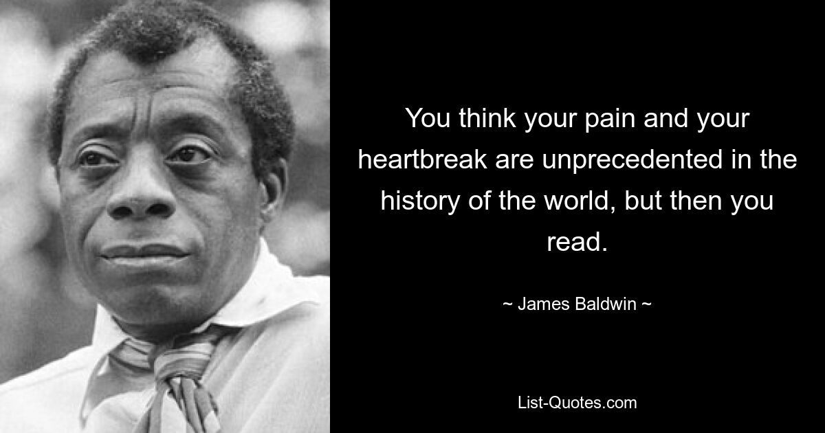 You think your pain and your heartbreak are unprecedented in the history of the world, but then you read. — © James Baldwin