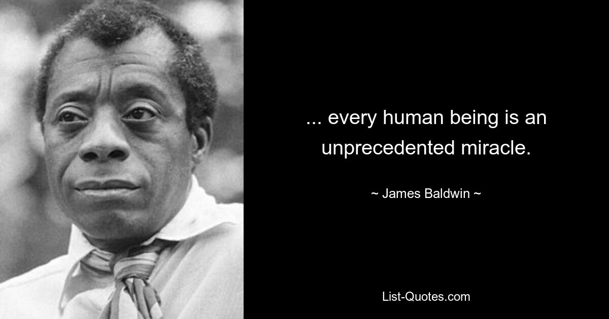 ... every human being is an unprecedented miracle. — © James Baldwin