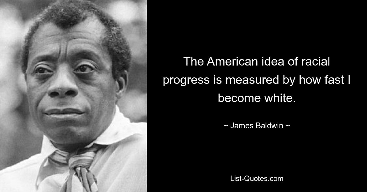 The American idea of racial progress is measured by how fast I become white. — © James Baldwin