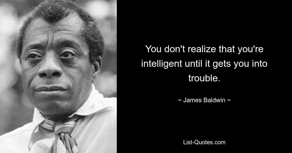 You don't realize that you're intelligent until it gets you into trouble. — © James Baldwin