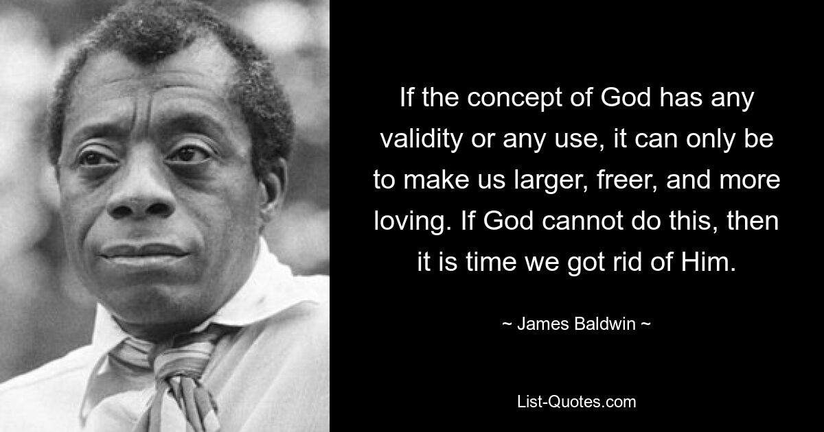 If the concept of God has any validity or any use, it can only be to make us larger, freer, and more loving. If God cannot do this, then it is time we got rid of Him. — © James Baldwin