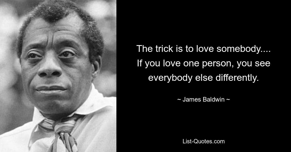 The trick is to love somebody.... If you love one person, you see everybody else differently. — © James Baldwin