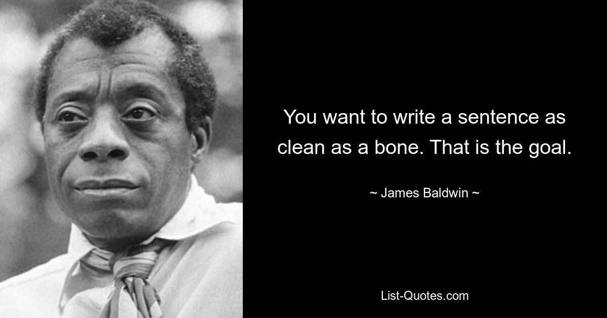 You want to write a sentence as clean as a bone. That is the goal. — © James Baldwin