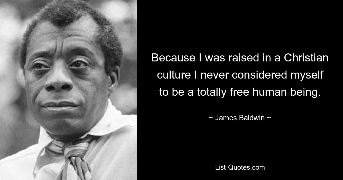 Because I was raised in a Christian culture I never considered myself to be a totally free human being. — © James Baldwin