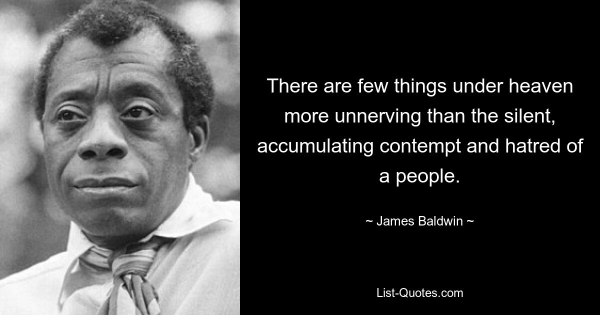 There are few things under heaven more unnerving than the silent, accumulating contempt and hatred of a people. — © James Baldwin