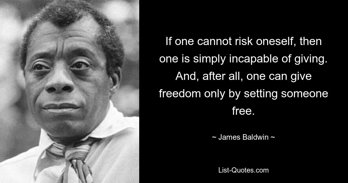 If one cannot risk oneself, then one is simply incapable of giving. And, after all, one can give freedom only by setting someone free. — © James Baldwin