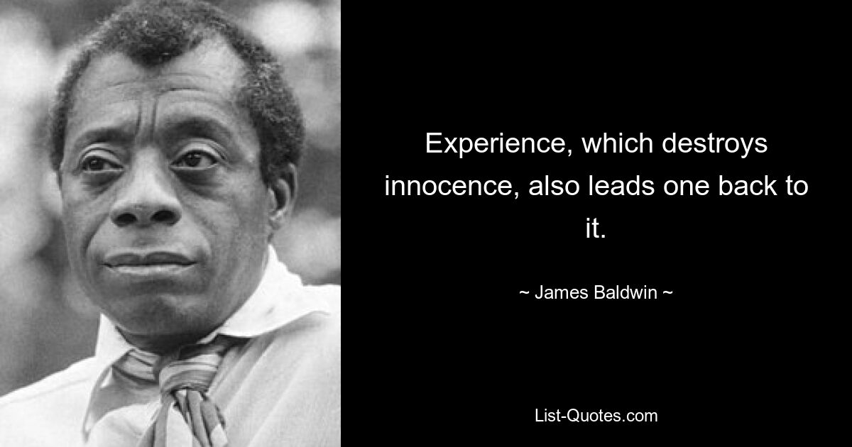 Experience, which destroys innocence, also leads one back to it. — © James Baldwin