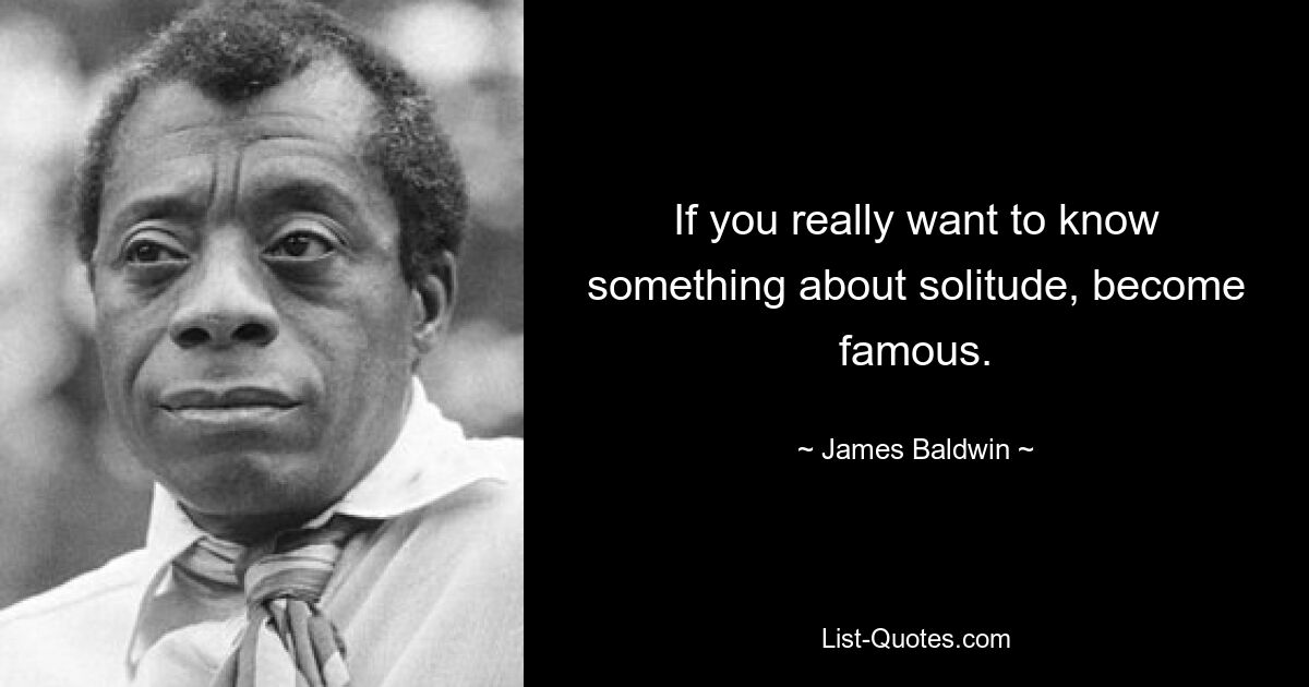 If you really want to know something about solitude, become famous. — © James Baldwin