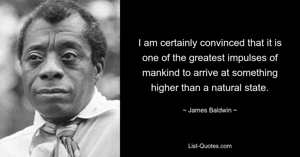 Я, конечно, убежден, что достижение чего-то более высокого, чем естественное состояние, является одним из величайших побуждений человечества. — © Джеймс Болдуин
