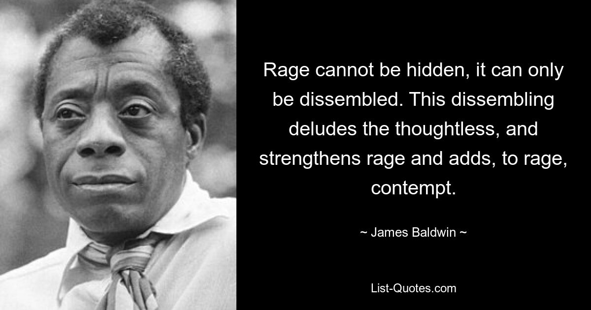 Rage cannot be hidden, it can only be dissembled. This dissembling deludes the thoughtless, and strengthens rage and adds, to rage, contempt. — © James Baldwin