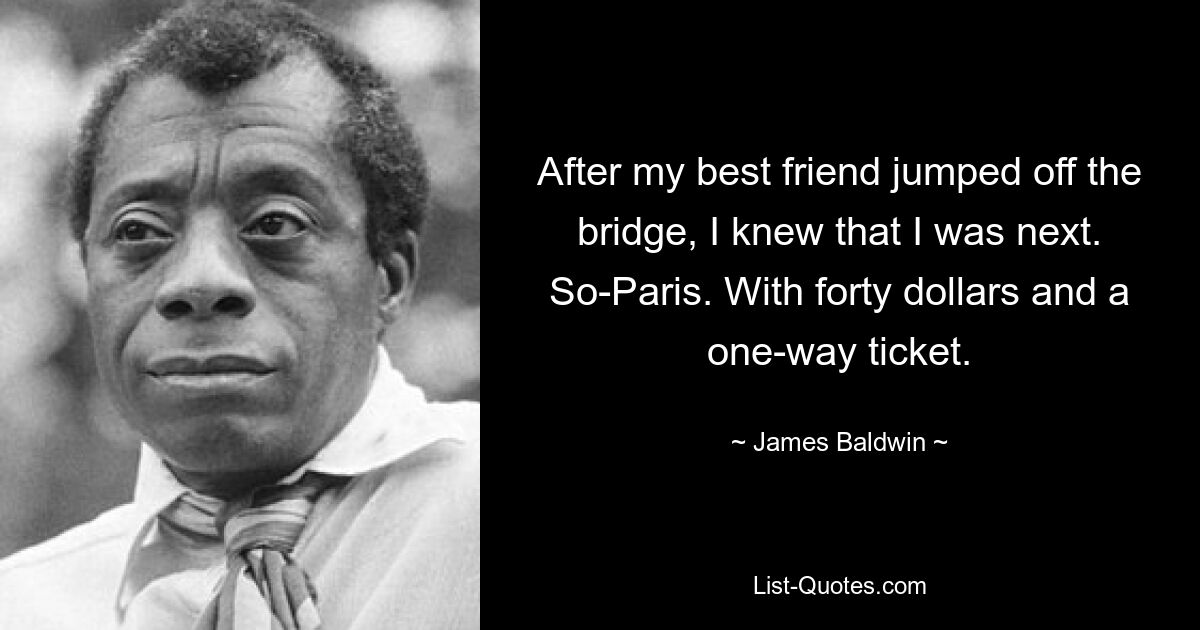 After my best friend jumped off the bridge, I knew that I was next. So-Paris. With forty dollars and a one-way ticket. — © James Baldwin