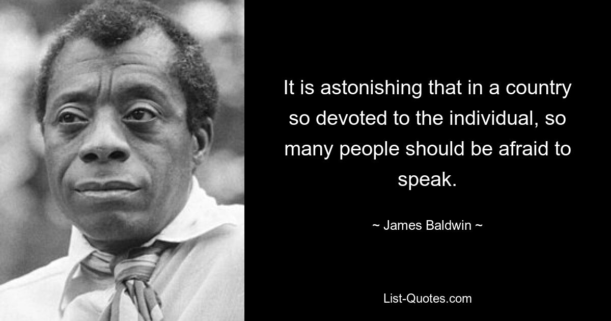 It is astonishing that in a country so devoted to the individual, so many people should be afraid to speak. — © James Baldwin