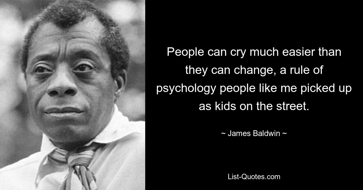 People can cry much easier than they can change, a rule of psychology people like me picked up as kids on the street. — © James Baldwin