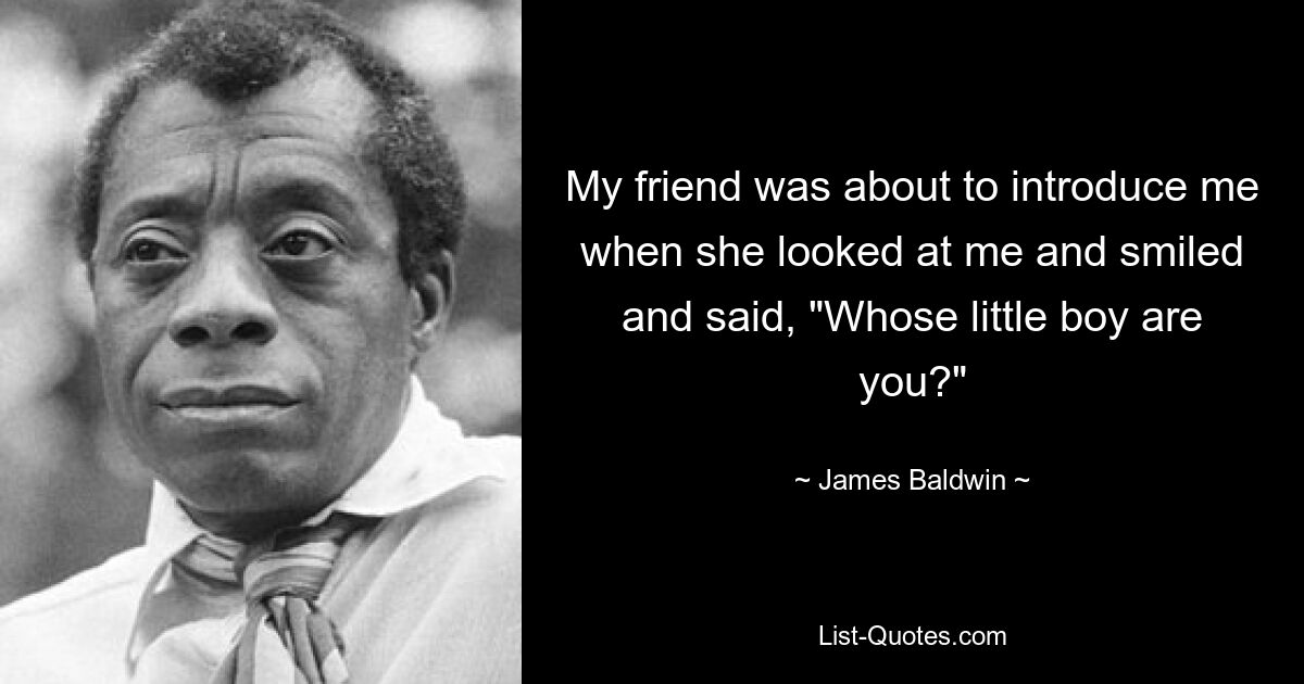 My friend was about to introduce me when she looked at me and smiled and said, "Whose little boy are you?" — © James Baldwin