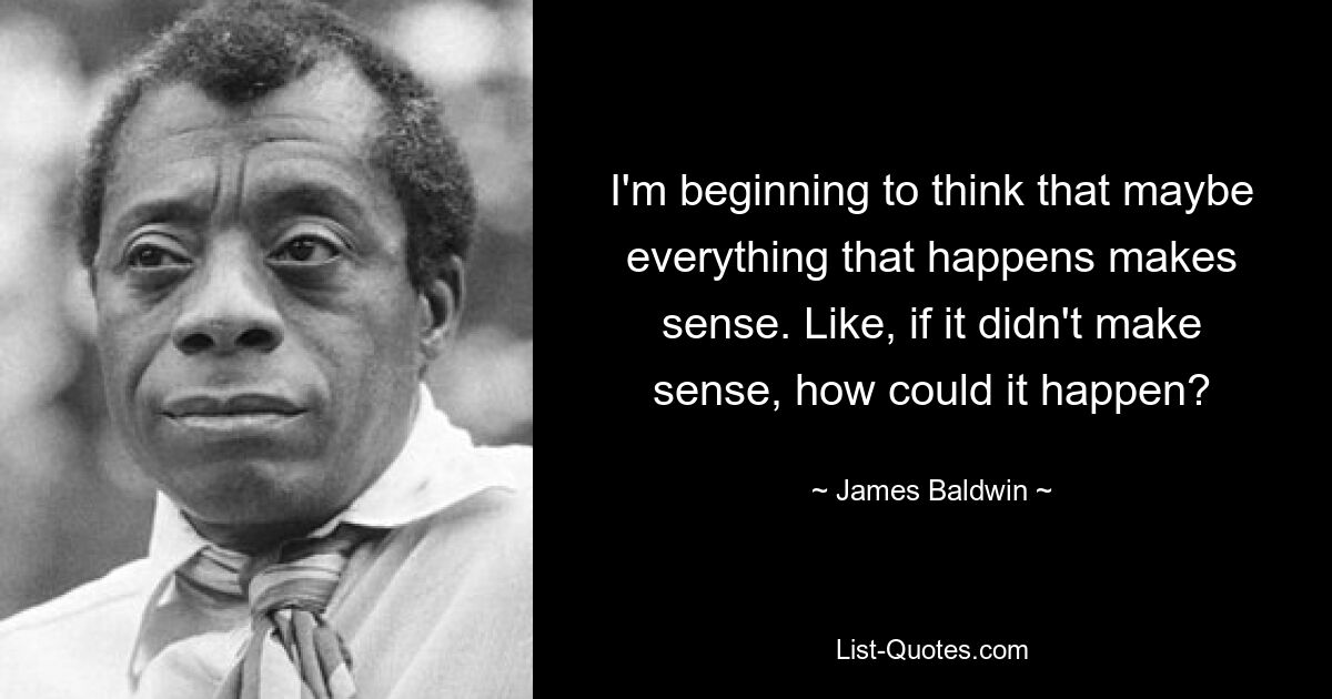 I'm beginning to think that maybe everything that happens makes sense. Like, if it didn't make sense, how could it happen? — © James Baldwin