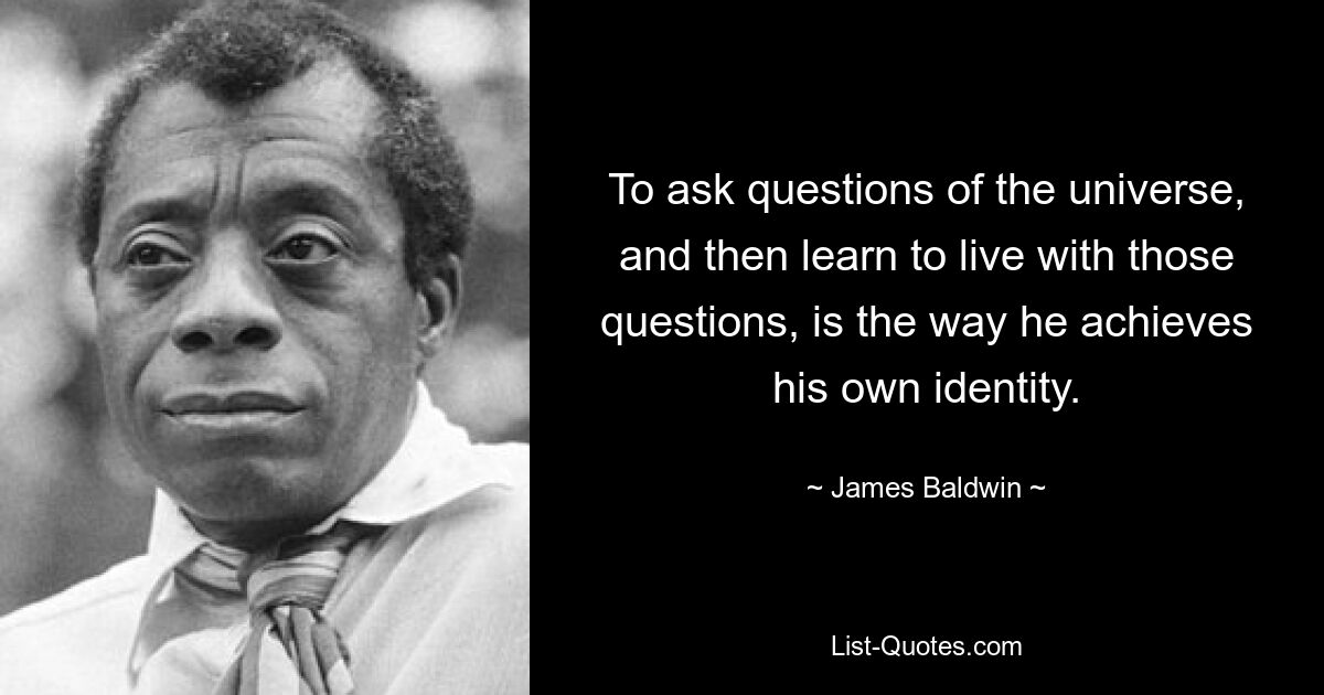 To ask questions of the universe, and then learn to live with those questions, is the way he achieves his own identity. — © James Baldwin