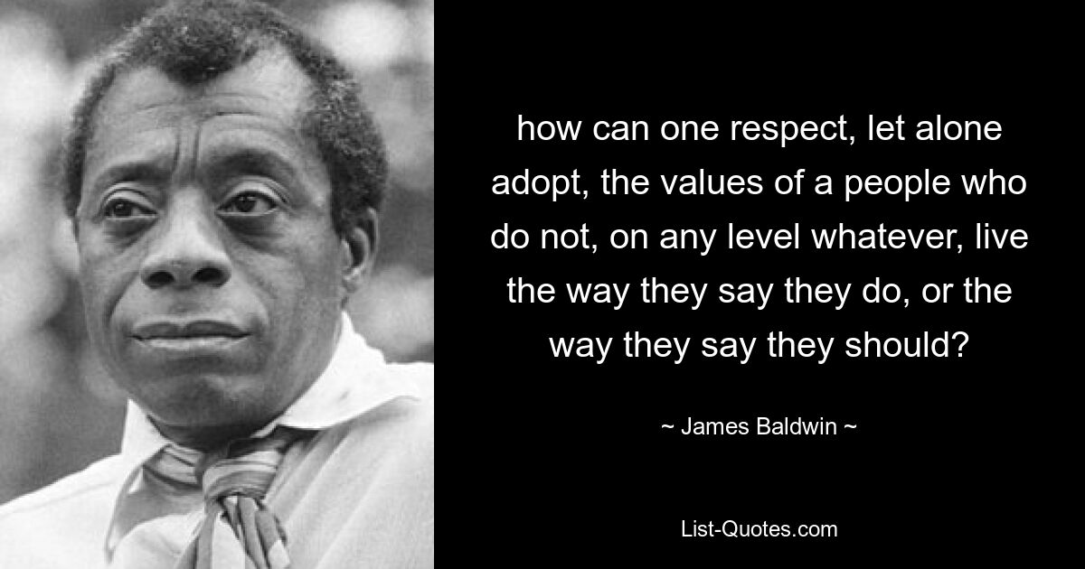 how can one respect, let alone adopt, the values of a people who do not, on any level whatever, live the way they say they do, or the way they say they should? — © James Baldwin