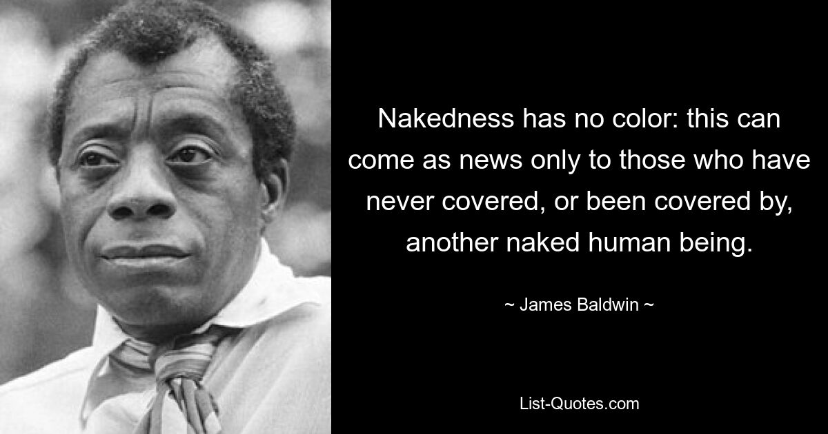 Nakedness has no color: this can come as news only to those who have never covered, or been covered by, another naked human being. — © James Baldwin