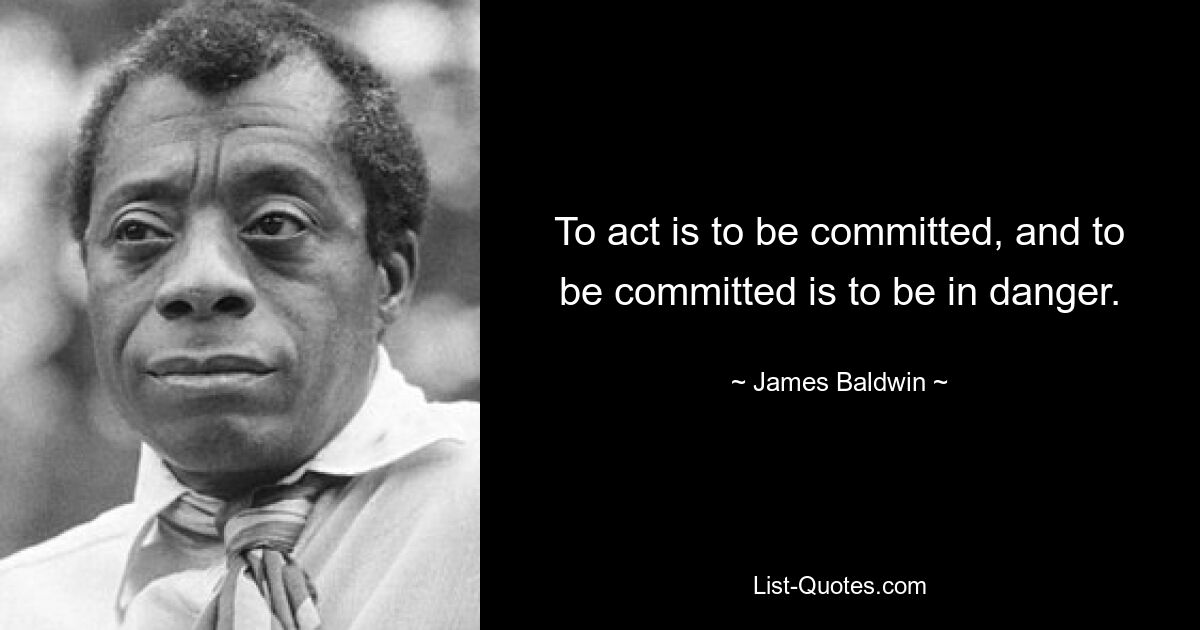 To act is to be committed, and to be committed is to be in danger. — © James Baldwin