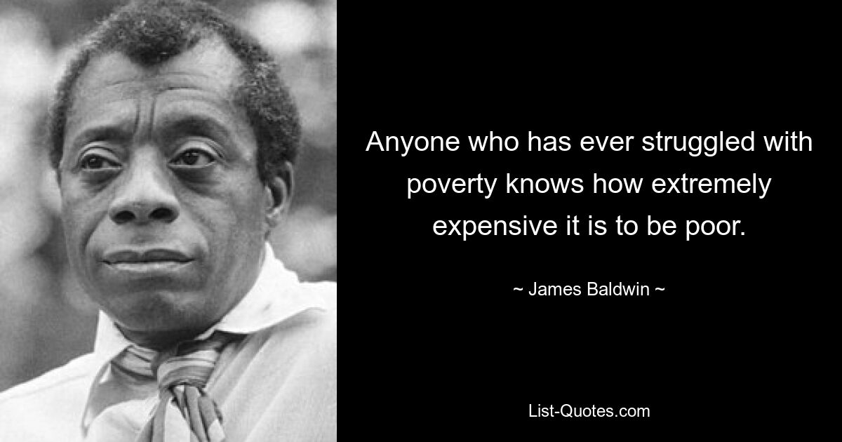 Anyone who has ever struggled with poverty knows how extremely expensive it is to be poor. — © James Baldwin