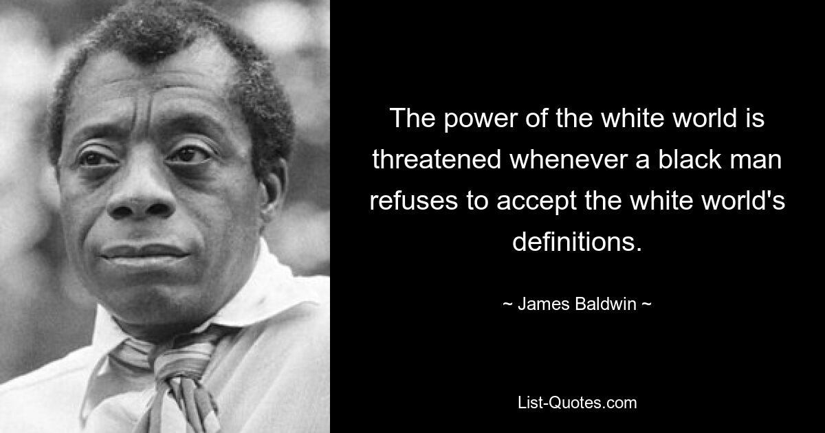 Сила белого мира оказывается под угрозой всякий раз, когда чернокожий человек отказывается принять определения белого мира. — © Джеймс Болдуин