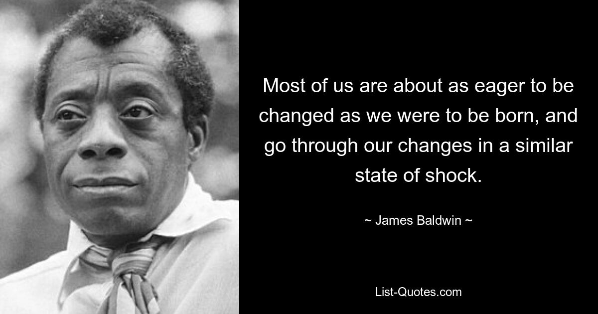 Most of us are about as eager to be changed as we were to be born, and go through our changes in a similar state of shock. — © James Baldwin