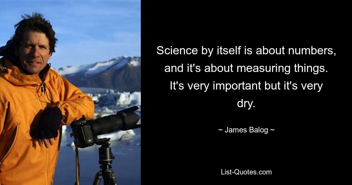 Science by itself is about numbers, and it's about measuring things. It's very important but it's very dry. — © James Balog