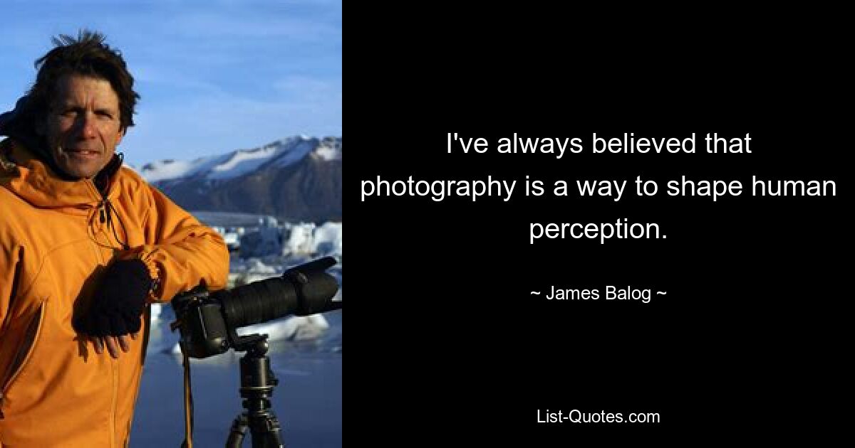 I've always believed that photography is a way to shape human perception. — © James Balog