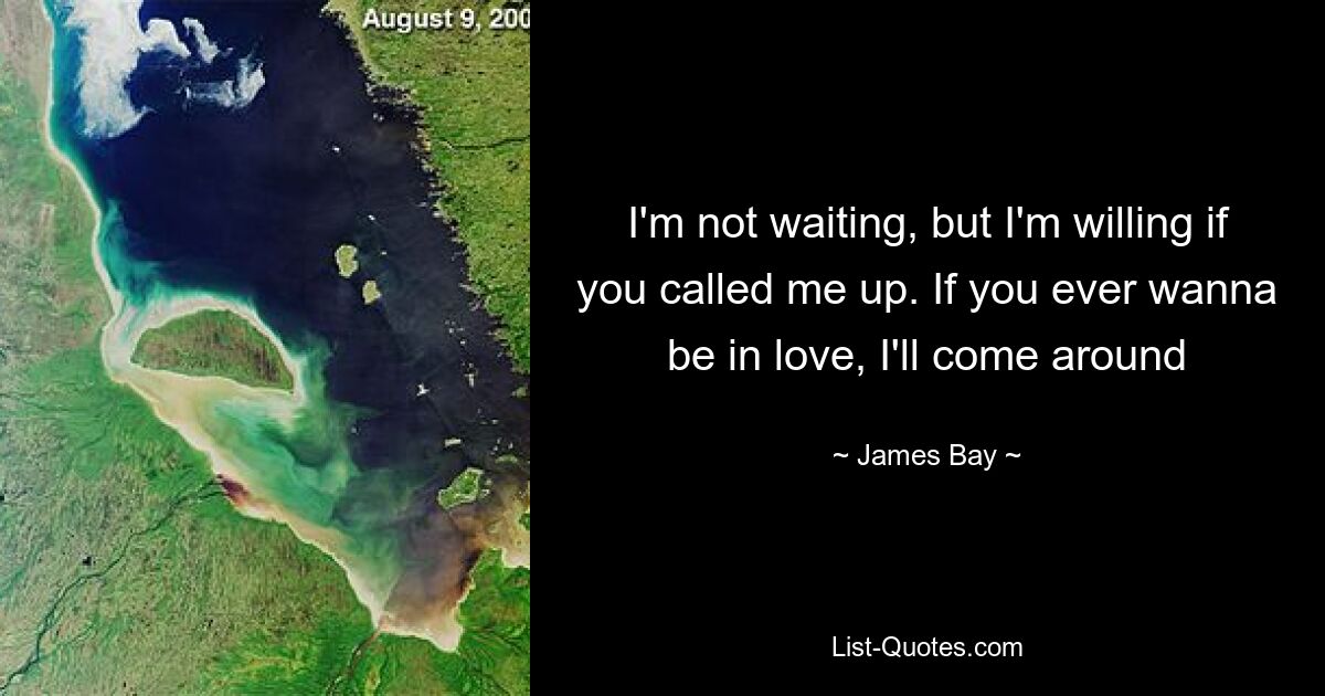 I'm not waiting, but I'm willing if you called me up. If you ever wanna be in love, I'll come around — © James Bay