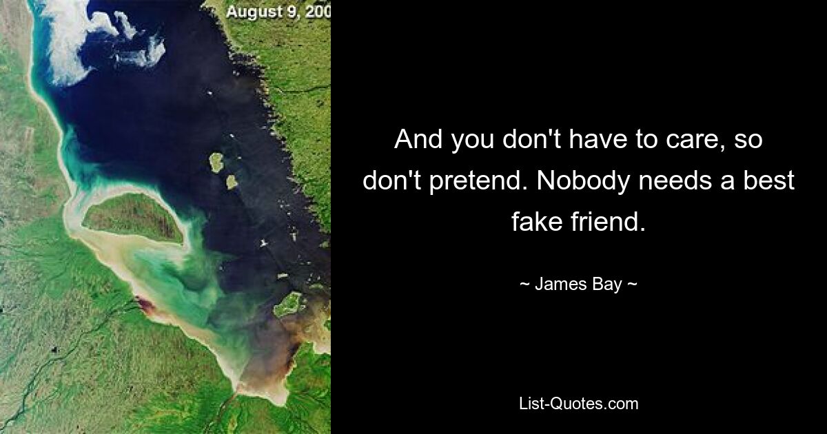 And you don't have to care, so don't pretend. Nobody needs a best fake friend. — © James Bay