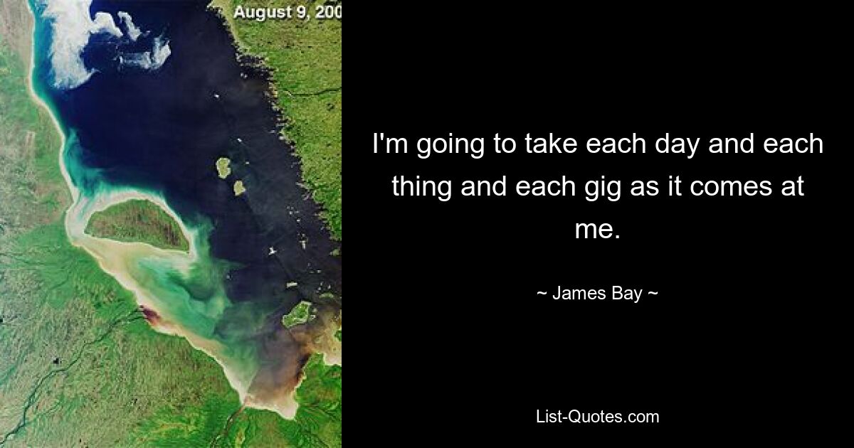 I'm going to take each day and each thing and each gig as it comes at me. — © James Bay