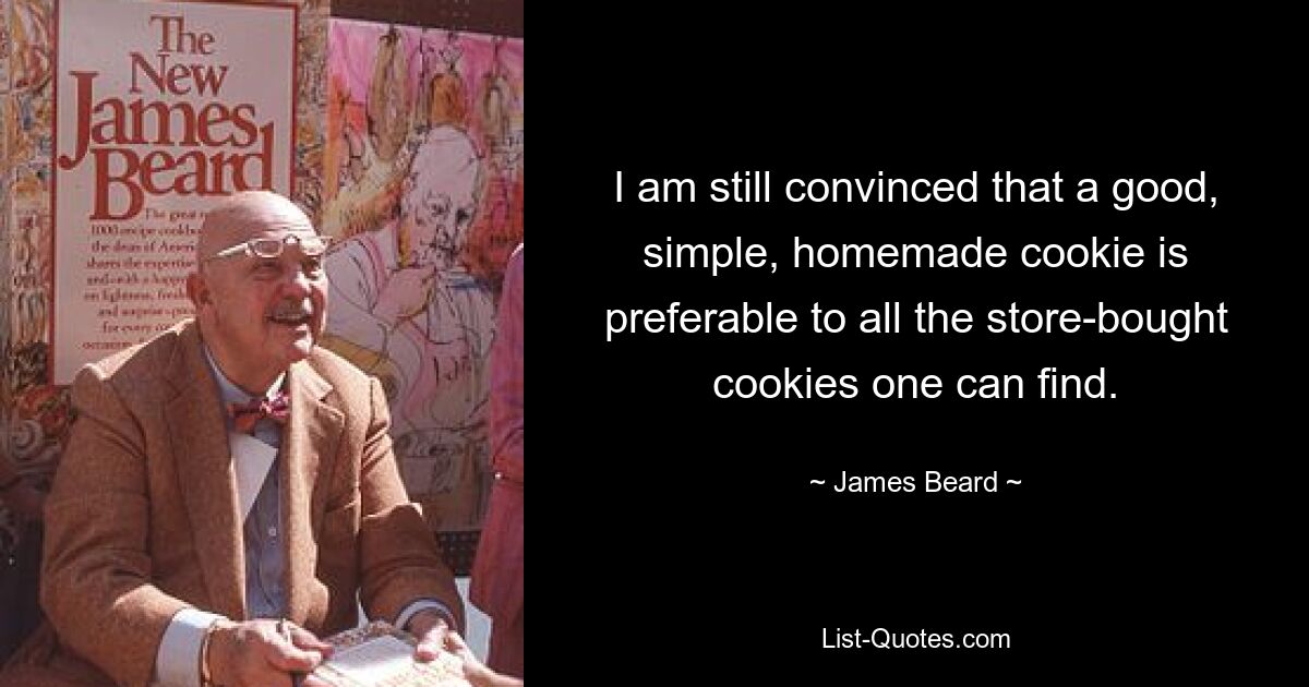 I am still convinced that a good, simple, homemade cookie is preferable to all the store-bought cookies one can find. — © James Beard