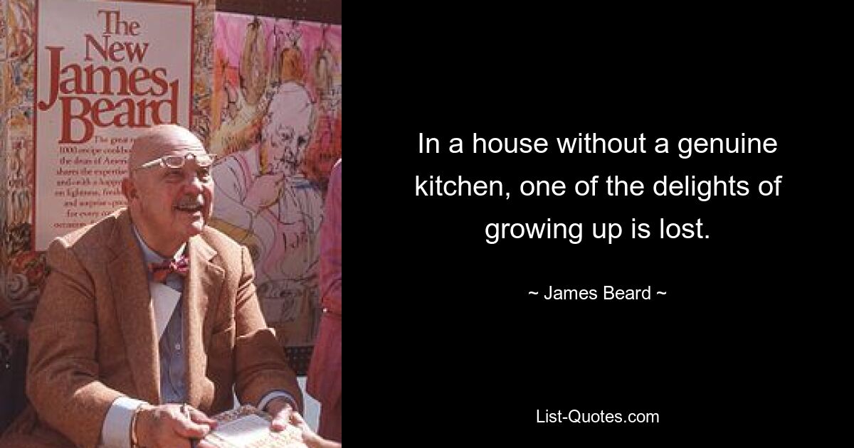 In a house without a genuine kitchen, one of the delights of growing up is lost. — © James Beard