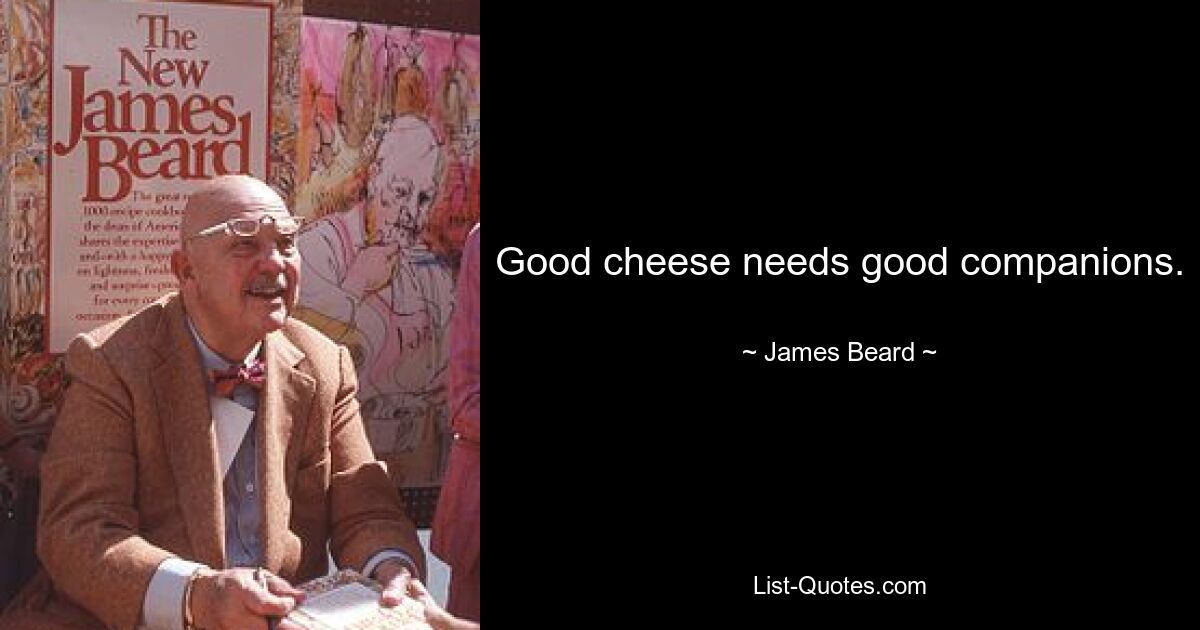 Good cheese needs good companions. — © James Beard