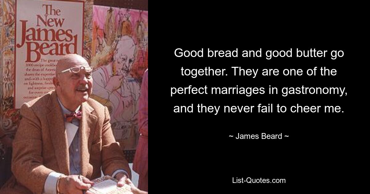 Good bread and good butter go together. They are one of the perfect marriages in gastronomy, and they never fail to cheer me. — © James Beard