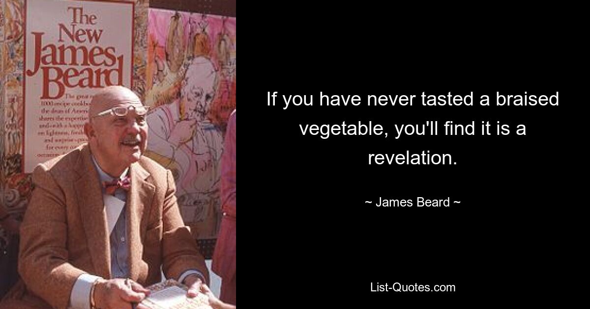 If you have never tasted a braised vegetable, you'll find it is a revelation. — © James Beard