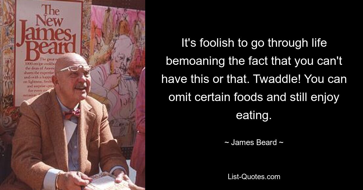 It's foolish to go through life bemoaning the fact that you can't have this or that. Twaddle! You can omit certain foods and still enjoy eating. — © James Beard