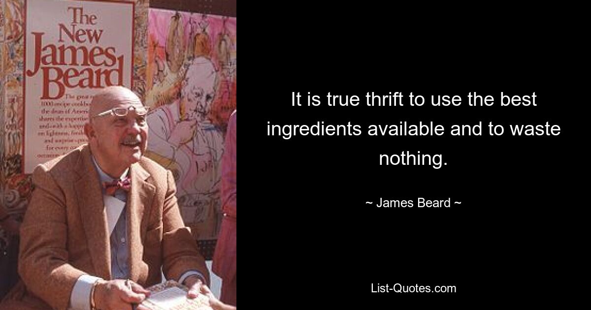 It is true thrift to use the best ingredients available and to waste nothing. — © James Beard