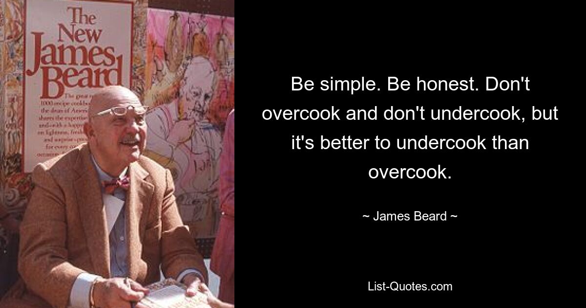 Be simple. Be honest. Don't overcook and don't undercook, but it's better to undercook than overcook. — © James Beard