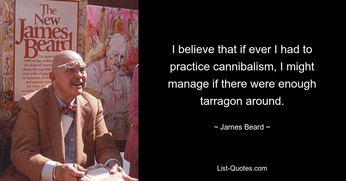 I believe that if ever I had to practice cannibalism, I might manage if there were enough tarragon around. — © James Beard