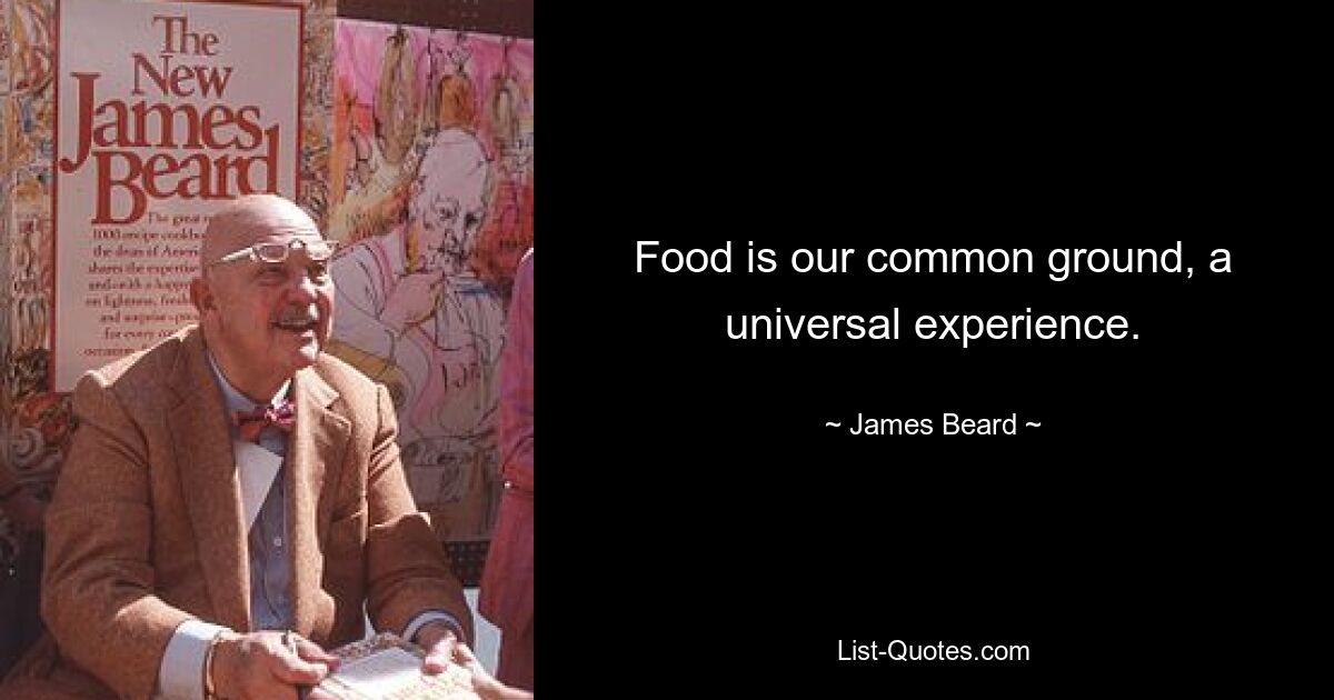 Food is our common ground, a universal experience. — © James Beard