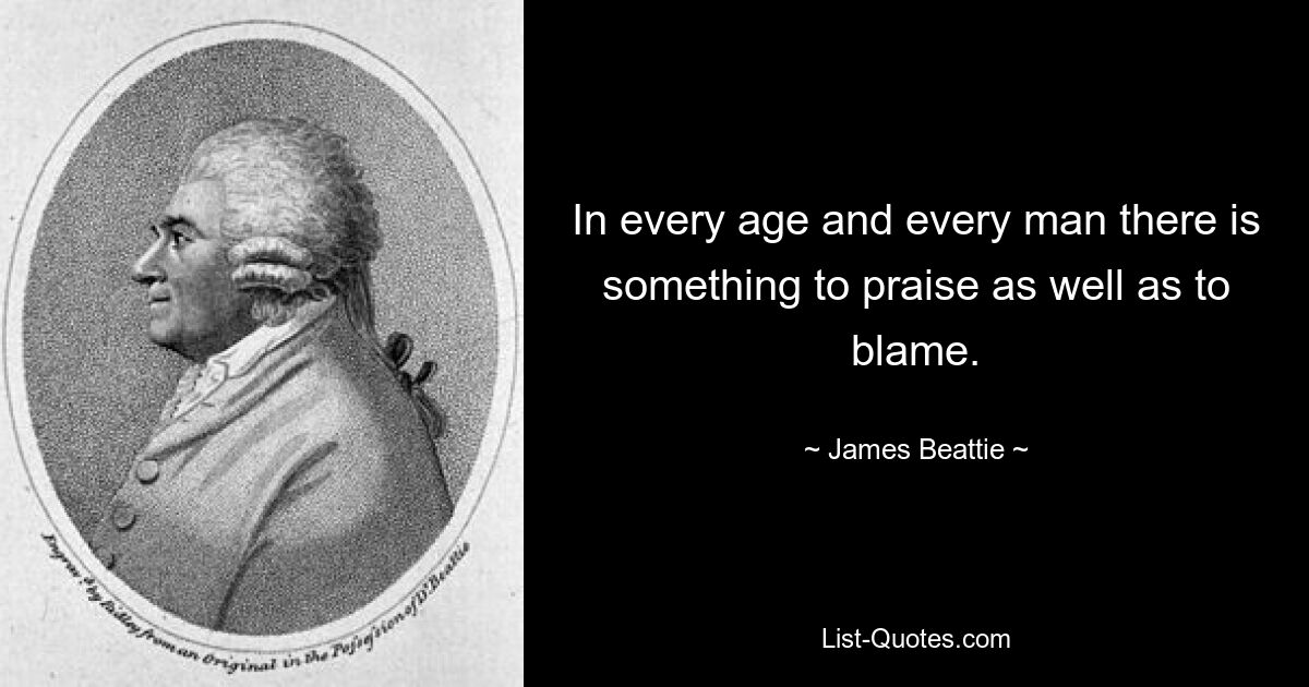 In every age and every man there is something to praise as well as to blame. — © James Beattie