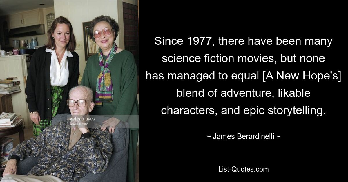 Since 1977, there have been many science fiction movies, but none has managed to equal [A New Hope's] blend of adventure, likable characters, and epic storytelling. — © James Berardinelli