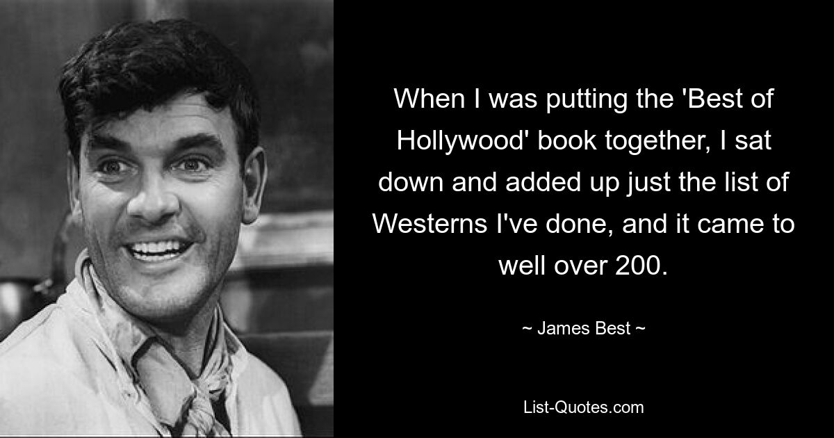 When I was putting the 'Best of Hollywood' book together, I sat down and added up just the list of Westerns I've done, and it came to well over 200. — © James Best