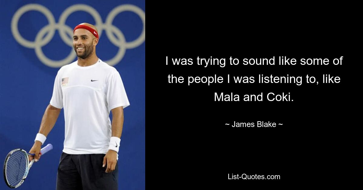 I was trying to sound like some of the people I was listening to, like Mala and Coki. — © James Blake