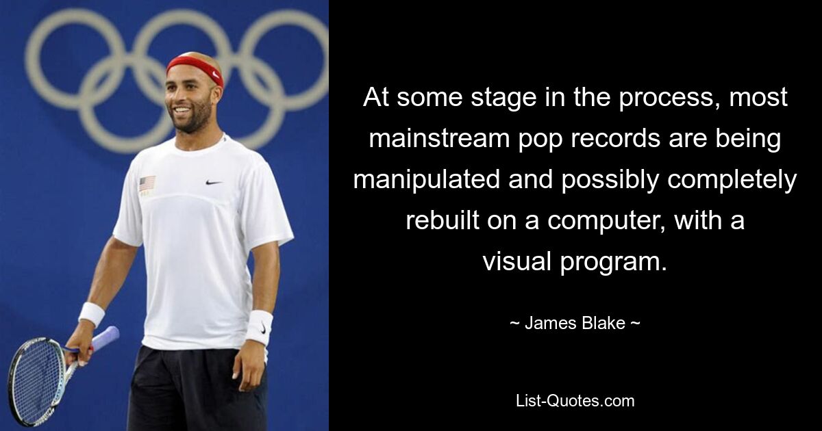 At some stage in the process, most mainstream pop records are being manipulated and possibly completely rebuilt on a computer, with a visual program. — © James Blake