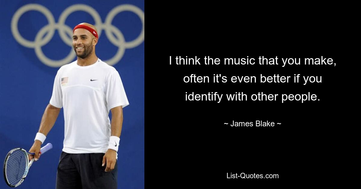 I think the music that you make, often it's even better if you identify with other people. — © James Blake