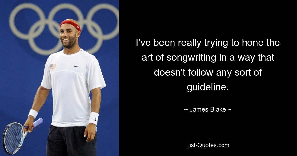 I've been really trying to hone the art of songwriting in a way that doesn't follow any sort of guideline. — © James Blake